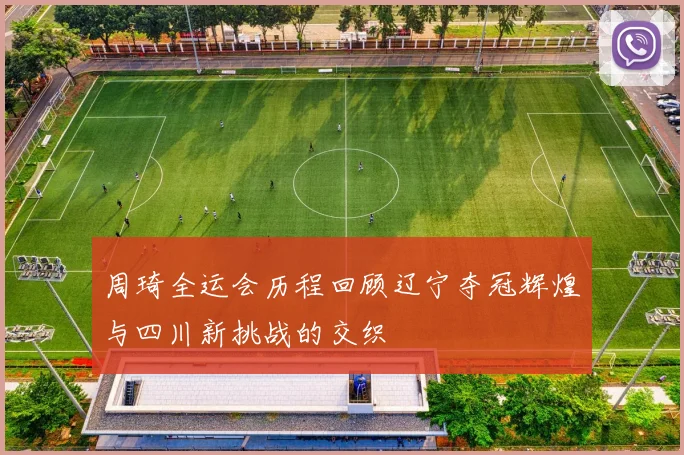 周琦全运会历程回顾辽宁夺冠辉煌与四川新挑战的交织