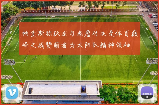 帕金斯称狄龙与老詹对决是体育巅峰之战赞前者为太阳队精神领袖