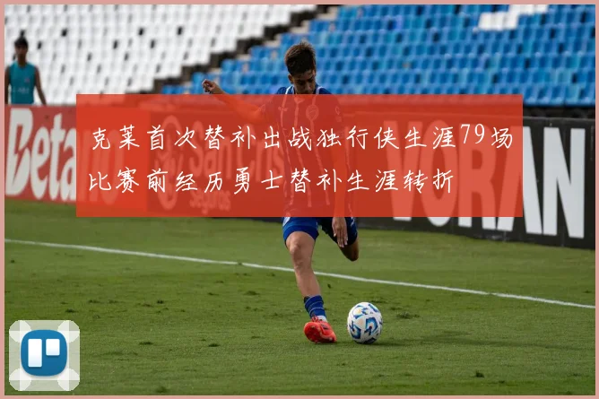 克莱首次替补出战独行侠生涯79场比赛前经历勇士替补生涯转折