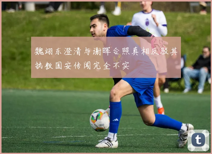 魏翊东澄清与谢晖合照真相反驳其执教国安传闻完全不实