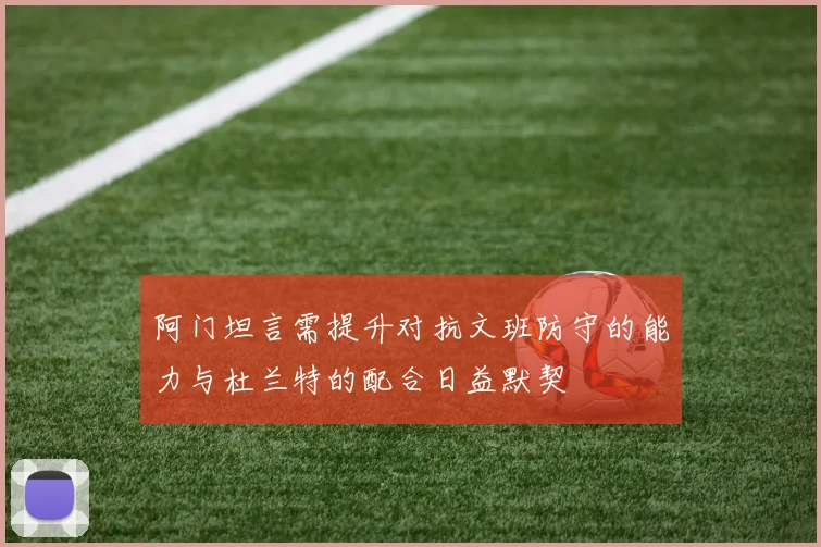 阿门坦言需提升对抗文班防守的能力与杜兰特的配合日益默契