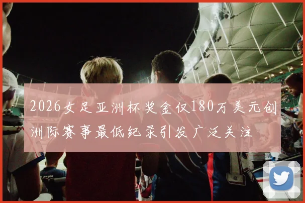 2026女足亚洲杯奖金仅180万美元创洲际赛事最低纪录引发广泛关注