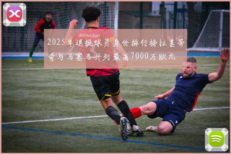 2025年退役球员身价排行榜拉基蒂奇与马塞洛并列最高7000万欧元