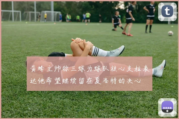 黄蜂主帅称三球为球队核心支柱表达他希望继续留在夏洛特的决心
