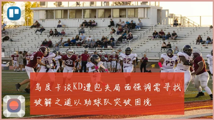 乌度卡谈KD遭包夹局面强调需寻找破解之道以助球队突破困境