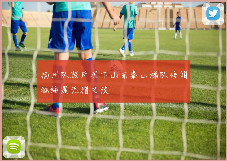 扬州队驳斥买下山东泰山梯队传闻称纯属无稽之谈
