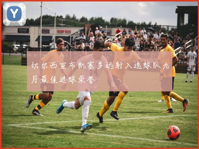 切尔西宣布凯塞多远射入选球队九月最佳进球荣誉