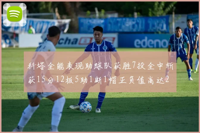 科塔全能表现助球队获胜7投全中斩获15分12板5助1断1帽正负值高达23