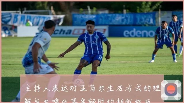 主持人表达对亚马尔生活方式的理解与共鸣分享年轻时的相似经历