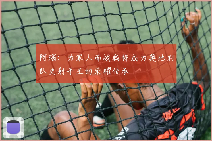 阿瑙：为家人而战我将成为奥地利队史射手王的荣耀传承