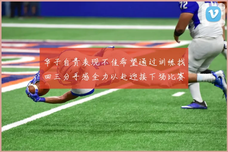 华子自责表现不佳希望通过训练找回三分手感全力以赴迎接下场比赛