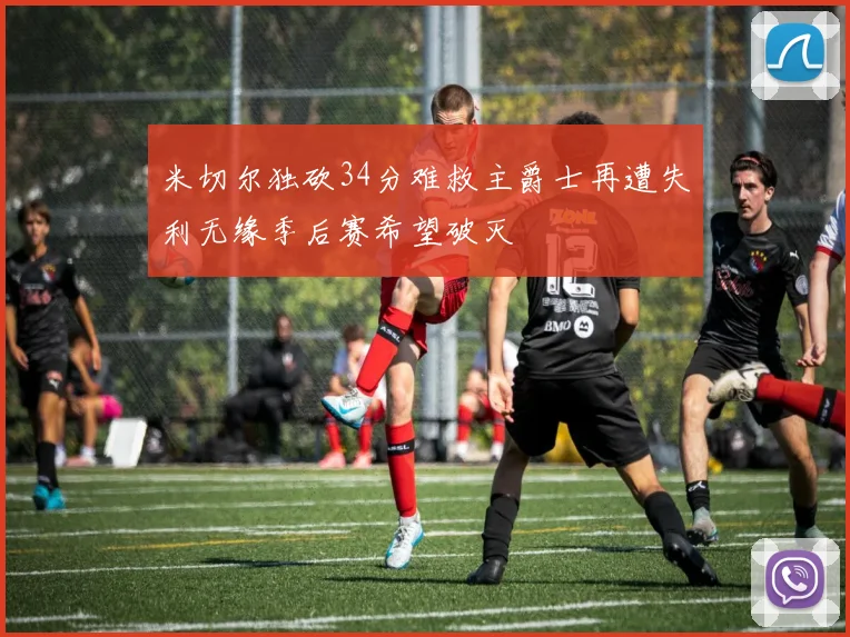 米切尔独砍34分难救主爵士再遭失利无缘季后赛希望破灭