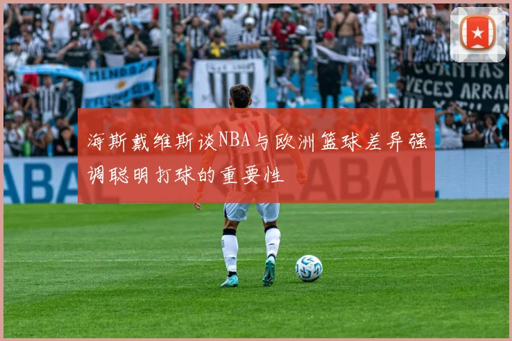 海斯戴维斯谈NBA与欧洲篮球差异强调聪明打球的重要性