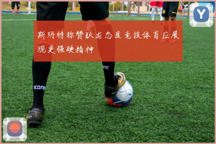 斯玛特称赞狄龙态度竞技体育应展现更强硬精神