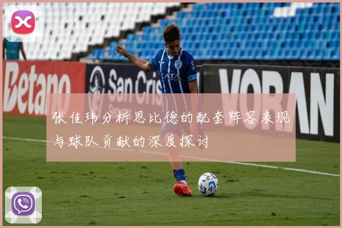 张佳玮分析恩比德的配套阵容表现与球队贡献的深度探讨