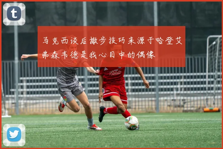 马克西谈后撤步技巧来源于哈登艾弗森韦德是我心目中的偶像