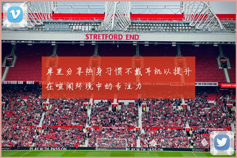 库里分享热身习惯不戴耳机以提升在喧闹环境中的专注力
