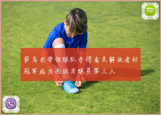 萨乌尔带领球队夺得南美解放者杯冠军成为西班牙球员第三人