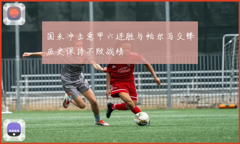 国米冲击意甲六连胜与帕尔马交锋历史保持不败战绩