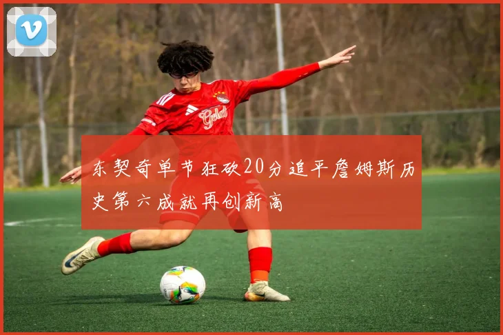 东契奇单节狂砍20分追平詹姆斯历史第六成就再创新高