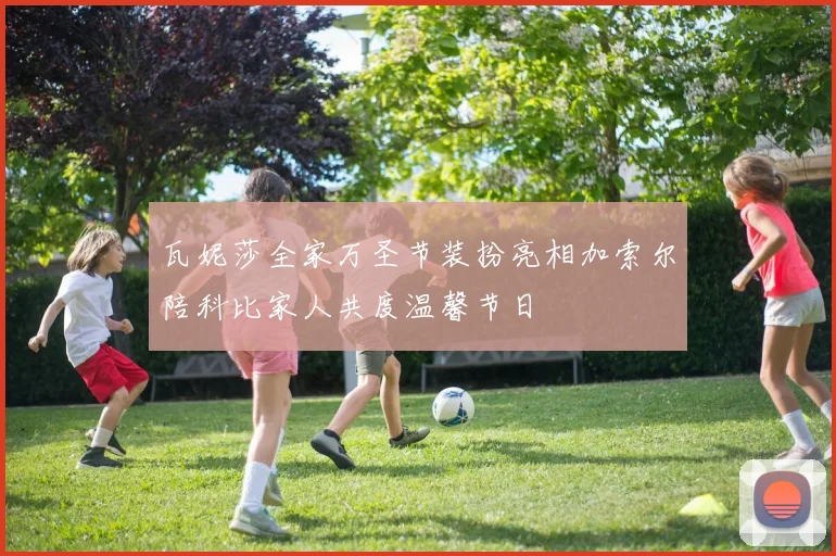 瓦妮莎全家万圣节装扮亮相加索尔陪科比家人共度温馨节日
