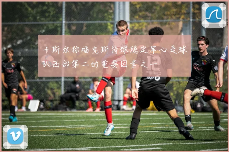 卡斯尔称福克斯持球稳定军心是球队西部第二的重要因素之一