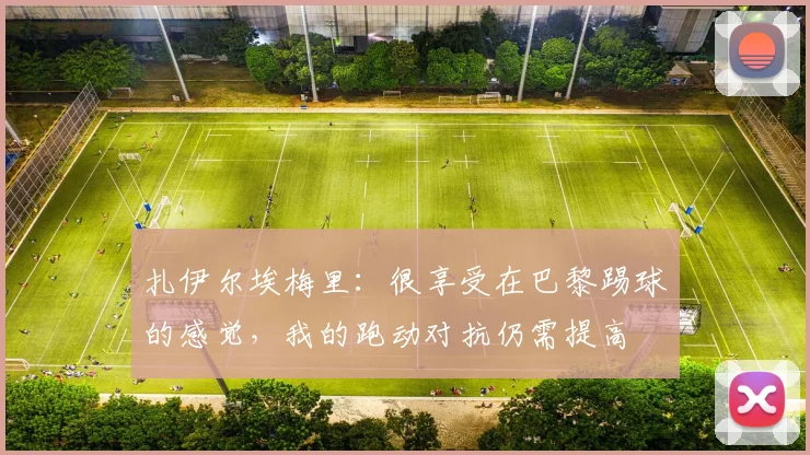 扎伊尔埃梅里：很享受在巴黎踢球的感觉，我的跑动对抗仍需提高