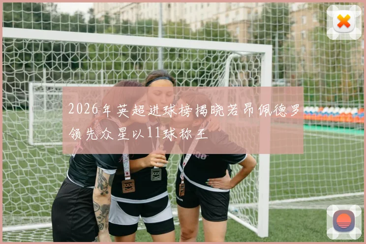 2026年英超进球榜揭晓若昂佩德罗领先众星以11球称王