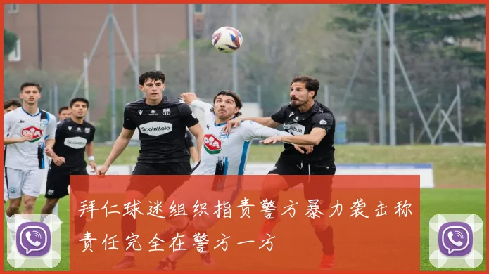 拜仁球迷组织指责警方暴力袭击称责任完全在警方一方