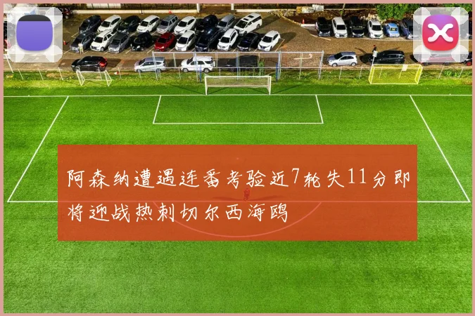 阿森纳遭遇连番考验近7轮失11分即将迎战热刺切尔西海鸥