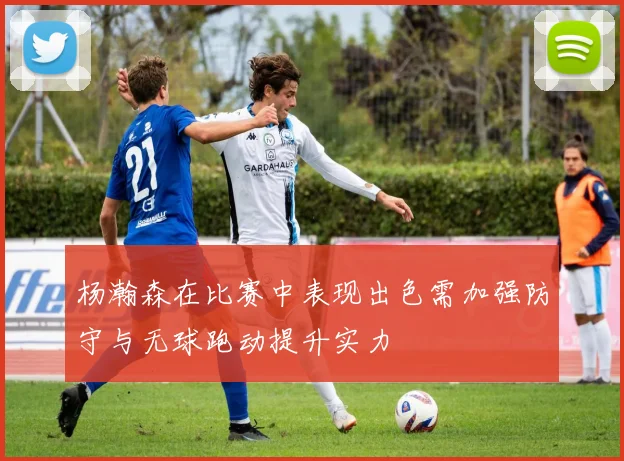 杨瀚森在比赛中表现出色需加强防守与无球跑动提升实力