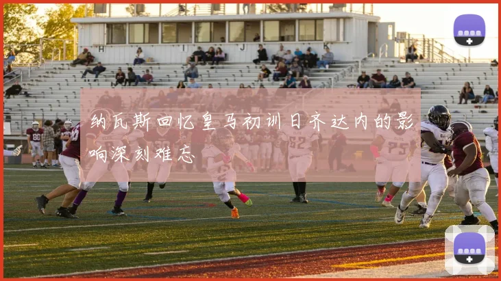 纳瓦斯回忆皇马初训日齐达内的影响深刻难忘