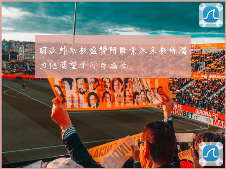 前瓜帅助教盛赞阿隆索未来教练潜力他渴望学习与成长