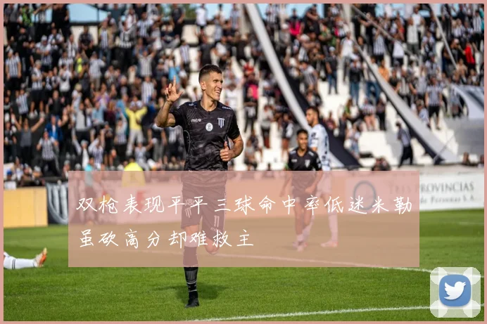 双枪表现平平三球命中率低迷米勒虽砍高分却难救主