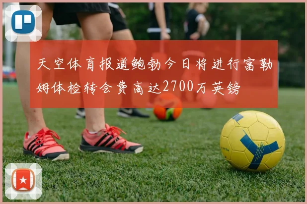 天空体育报道鲍勃今日将进行富勒姆体检转会费高达2700万英镑