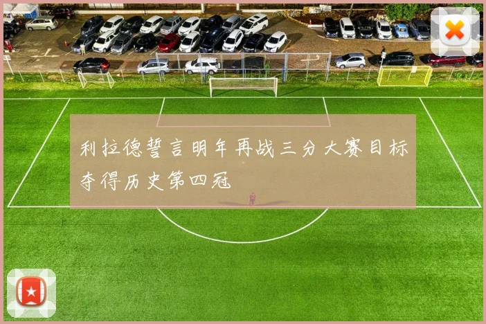 利拉德誓言明年再战三分大赛目标夺得历史第四冠