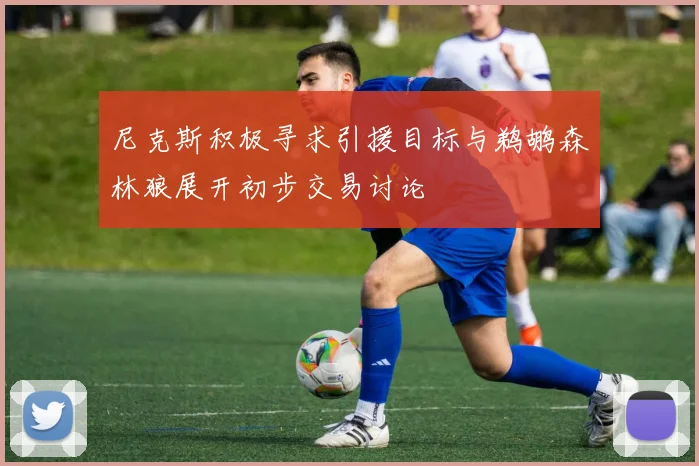 尼克斯积极寻求引援目标与鹈鹕森林狼展开初步交易讨论